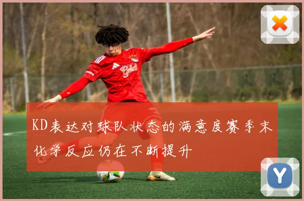 KD表达对球队状态的满意度赛季末化学反应仍在不断提升